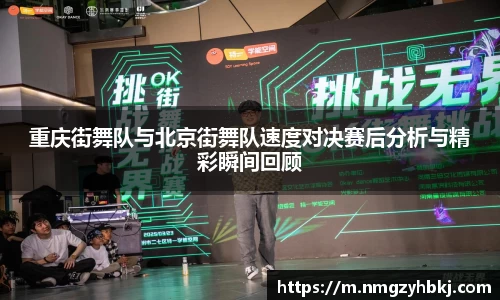 重庆街舞队与北京街舞队速度对决赛后分析与精彩瞬间回顾