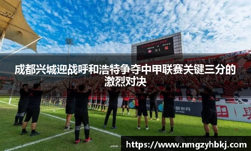 成都兴城迎战呼和浩特争夺中甲联赛关键三分的激烈对决
