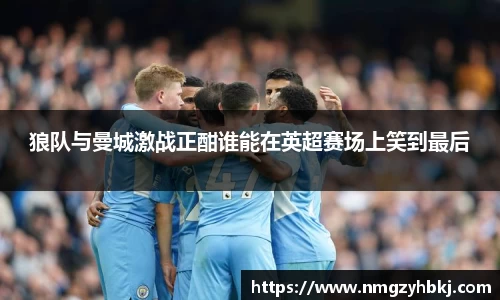 狼队与曼城激战正酣谁能在英超赛场上笑到最后