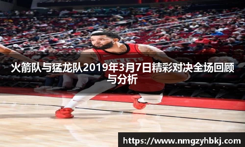 火箭队与猛龙队2019年3月7日精彩对决全场回顾与分析