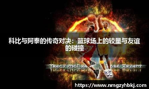 科比与阿泰的传奇对决：篮球场上的较量与友谊的碰撞