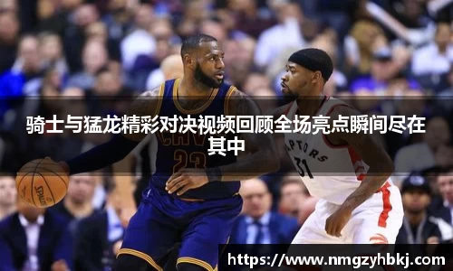骑士与猛龙精彩对决视频回顾全场亮点瞬间尽在其中