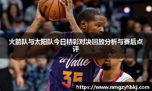 火箭队与太阳队今日精彩对决回放分析与赛后点评