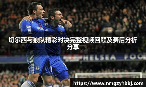 切尔西与狼队精彩对决完整视频回顾及赛后分析分享