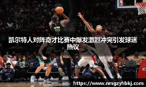 凯尔特人对阵奇才比赛中爆发激烈冲突引发球迷热议