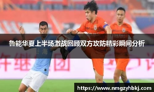 鲁能华夏上半场激战回顾双方攻防精彩瞬间分析