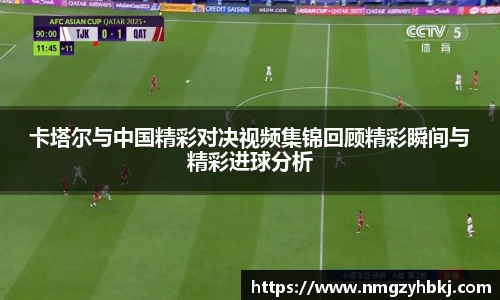 卡塔尔与中国精彩对决视频集锦回顾精彩瞬间与精彩进球分析