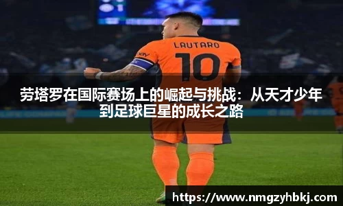 劳塔罗在国际赛场上的崛起与挑战：从天才少年到足球巨星的成长之路
