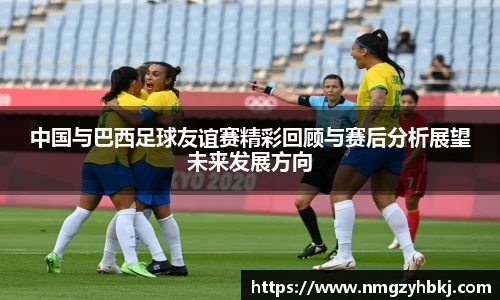 中国与巴西足球友谊赛精彩回顾与赛后分析展望未来发展方向