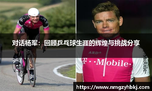 对话杨军：回顾乒乓球生涯的辉煌与挑战分享