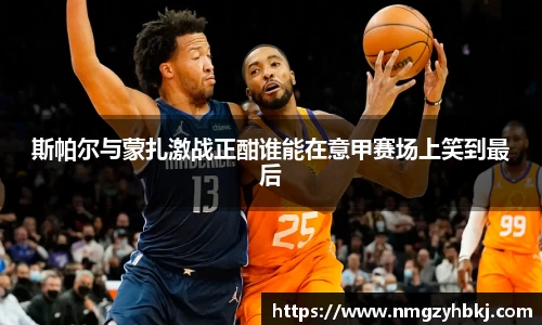 斯帕尔与蒙扎激战正酣谁能在意甲赛场上笑到最后